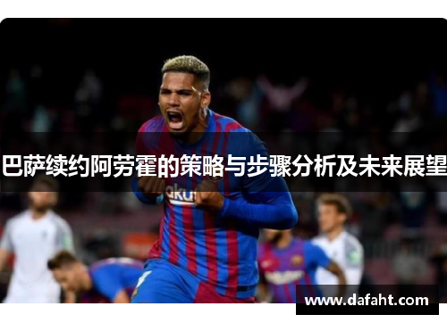 巴萨续约阿劳霍的策略与步骤分析及未来展望 巴萨续约阿劳霍的策略与步骤分析及未来展望